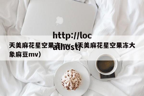 天美麻花星空果冻mv（天美麻花星空果冻大象麻豆mv）